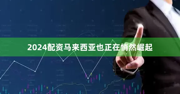 2024配资马来西亚也正在悄然崛起
