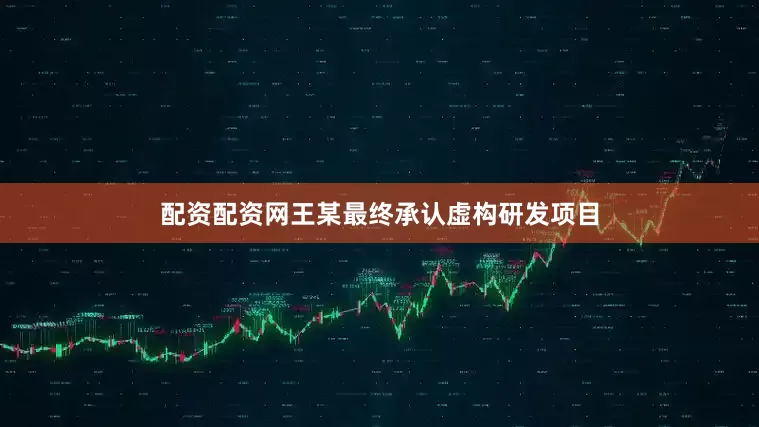 配资配资网王某最终承认虚构研发项目