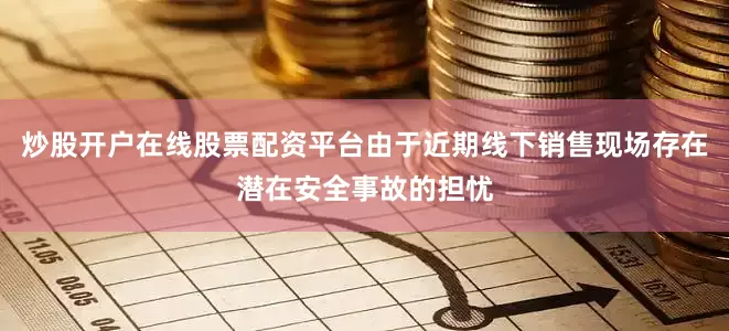 炒股开户在线股票配资平台由于近期线下销售现场存在潜在安全事故的担忧