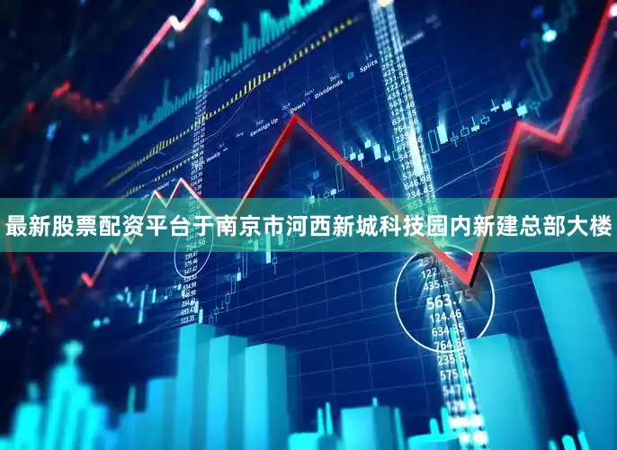 最新股票配资平台于南京市河西新城科技园内新建总部大楼