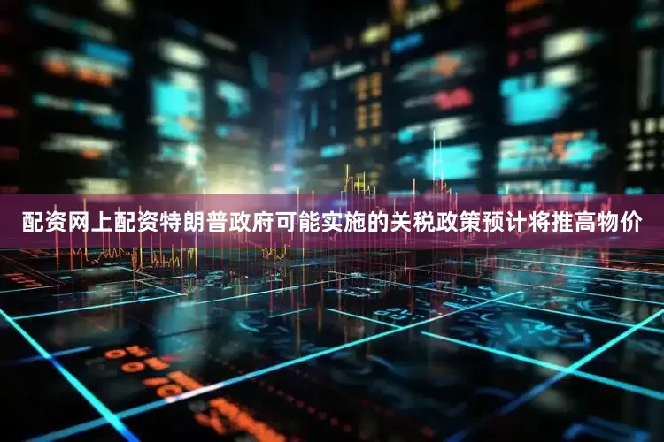 配资网上配资特朗普政府可能实施的关税政策预计将推高物价