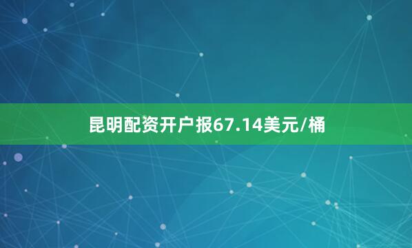 昆明配资开户报67.14美元/桶