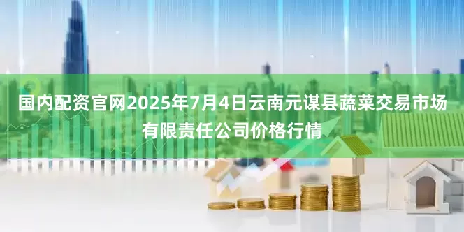 国内配资官网2025年7月4日云南元谋县蔬菜交易市场有限责任公司价格行情