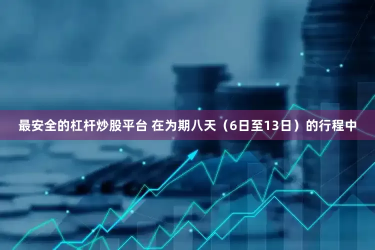 最安全的杠杆炒股平台 　　在为期八天（6日至13日）的行程中