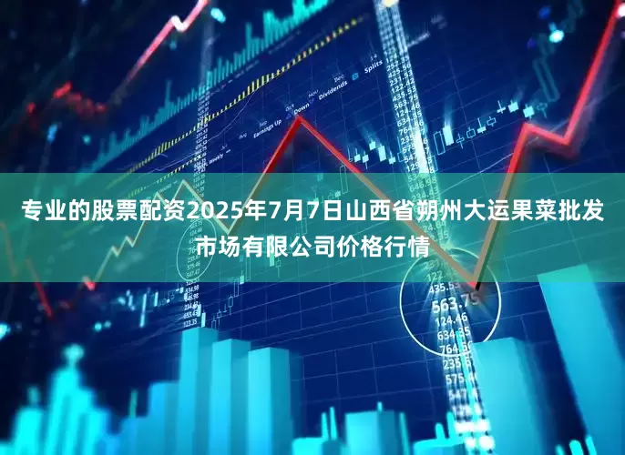 专业的股票配资2025年7月7日山西省朔州大运果菜批发市场有限公司价格行情