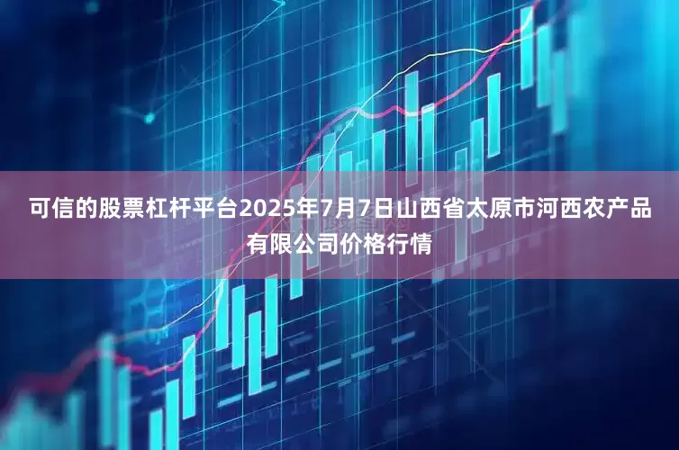 可信的股票杠杆平台2025年7月7日山西省太原市河西农产品有限公司价格行情