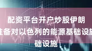 配资平台开户炒股伊朗准备对以色列的能源基础设施