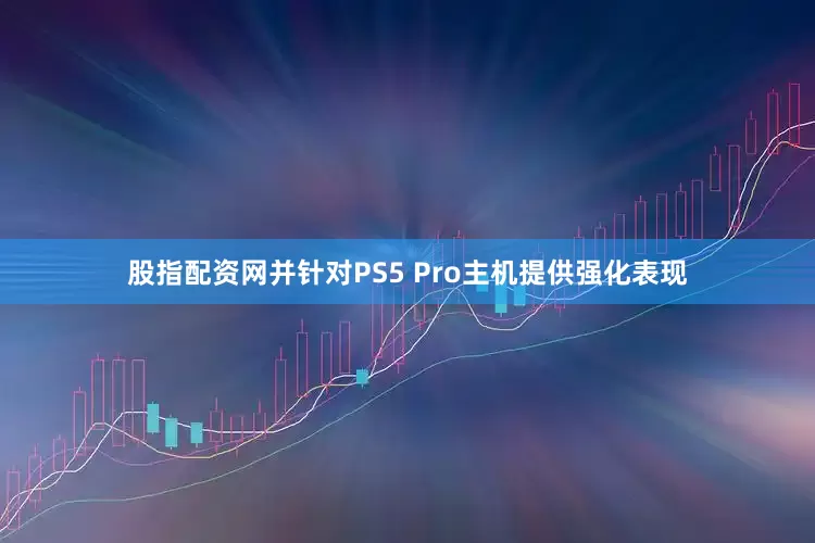 股指配资网并针对PS5 Pro主机提供强化表现