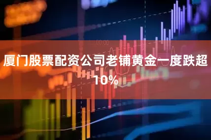 厦门股票配资公司老铺黄金一度跌超10%