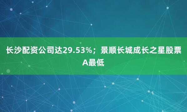 长沙配资公司达29.53%；景顺长城成长之星股票A最低