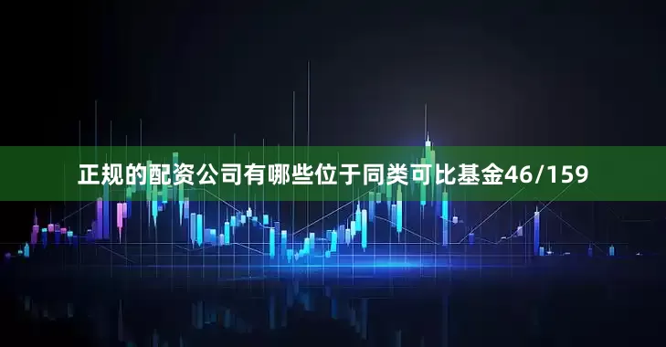 正规的配资公司有哪些位于同类可比基金46/159