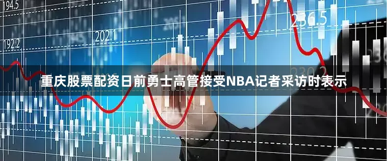 重庆股票配资日前勇士高管接受NBA记者采访时表示