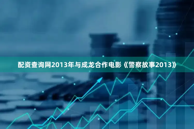 配资查询网2013年与成龙合作电影《警察故事2013》