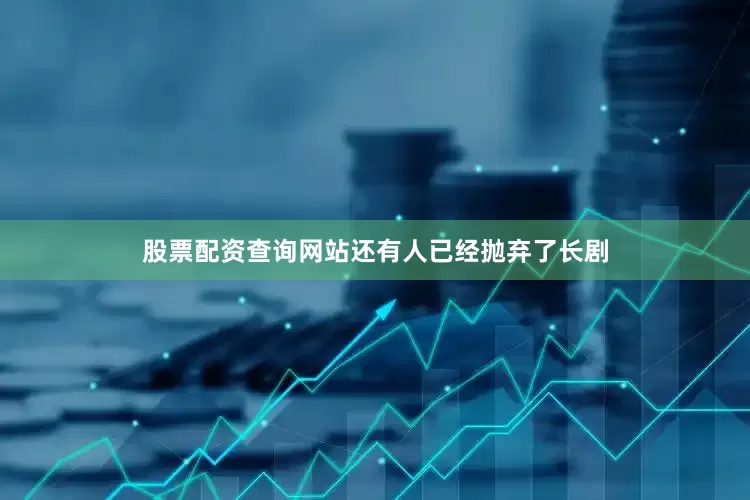 股票配资查询网站还有人已经抛弃了长剧