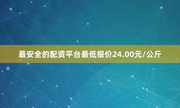 最安全的配资平台最低报价24.00元/公斤