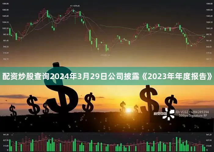 配资炒股查询2024年3月29日公司披露《2023年年度报告》