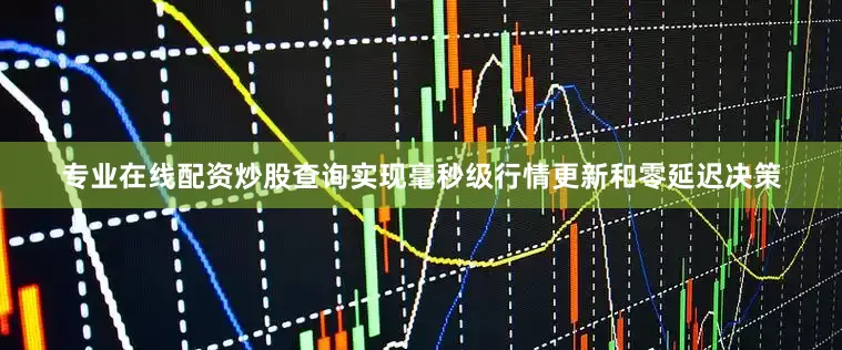 专业在线配资炒股查询实现毫秒级行情更新和零延迟决策