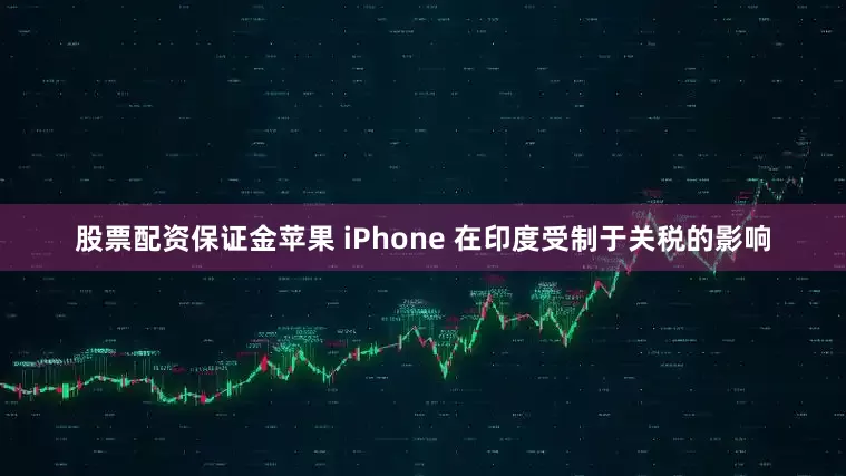 股票配资保证金苹果 iPhone 在印度受制于关税的影响
