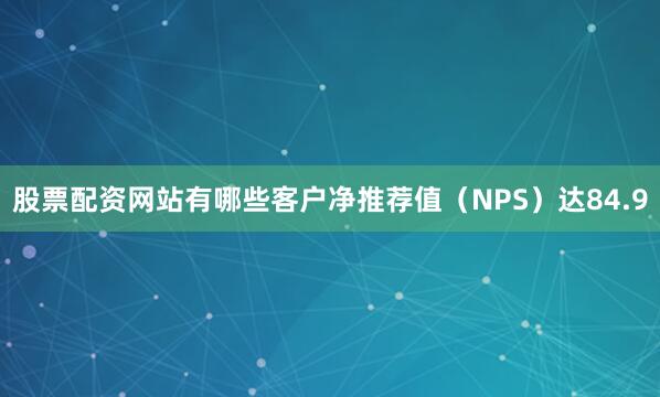 股票配资网站有哪些客户净推荐值（NPS）达84.9