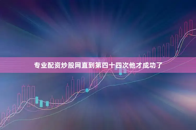 专业配资炒股网直到第四十四次他才成功了