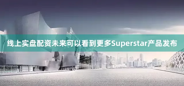 线上实盘配资未来可以看到更多Superstar产品发布