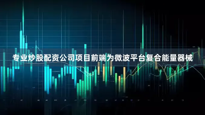专业炒股配资公司项目前端为微波平台复合能量器械