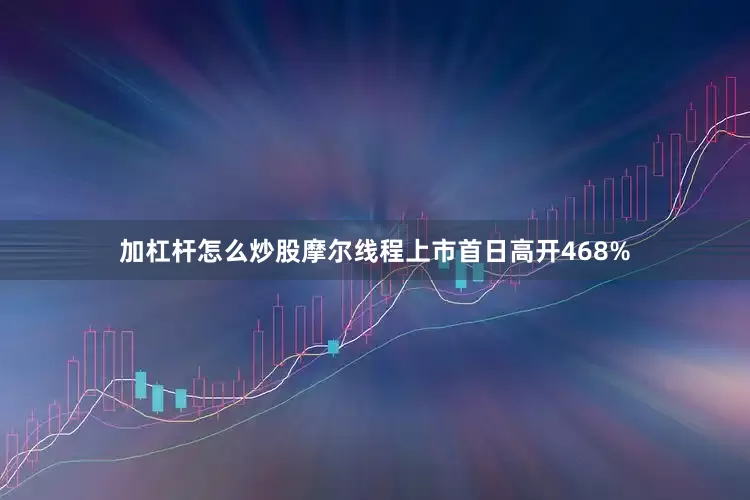 加杠杆怎么炒股摩尔线程上市首日高开468%