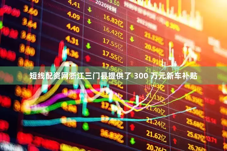 短线配资网浙江三门县提供了 300 万元新车补贴