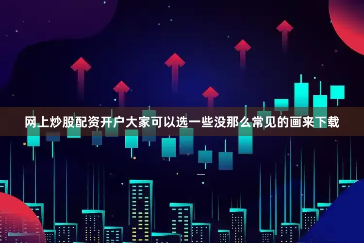网上炒股配资开户大家可以选一些没那么常见的画来下载