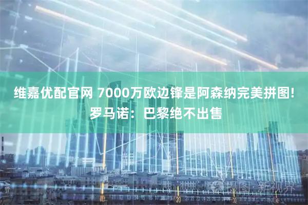 维嘉优配官网 7000万欧边锋是阿森纳完美拼图! 罗马诺：巴黎绝不出售