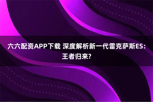 六六配资APP下载 深度解析新一代雷克萨斯ES：王者归来?
