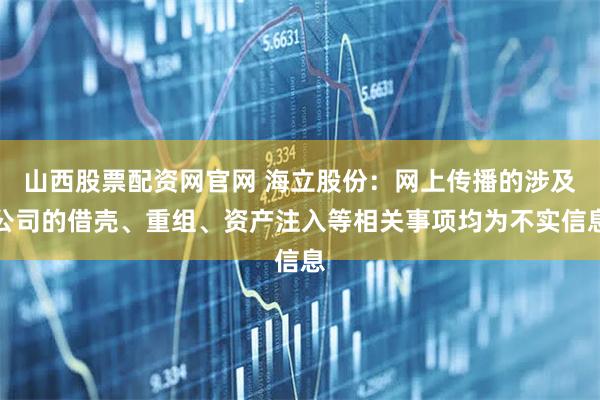 山西股票配资网官网 海立股份：网上传播的涉及公司的借壳、重组、资产注入等相关事项均为不实信息