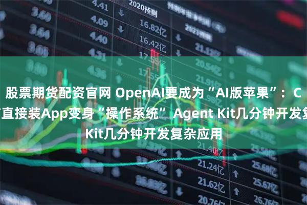股票期货配资官网 OpenAI要成为“AI版苹果”：ChatGPT直接装App变身“操作系统” Agent Kit几分钟开发复杂应用