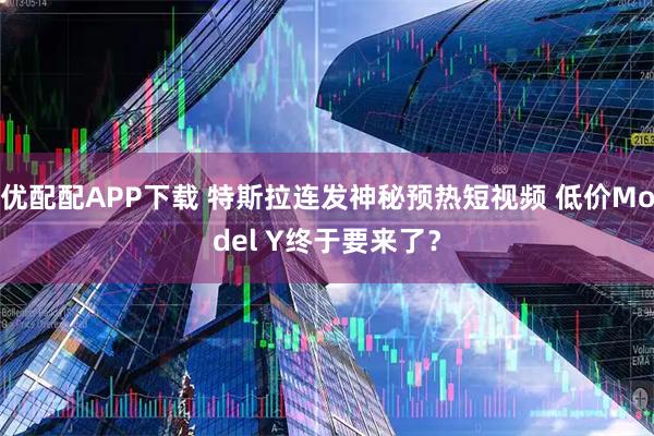 优配配APP下载 特斯拉连发神秘预热短视频 低价Model Y终于要来了？
