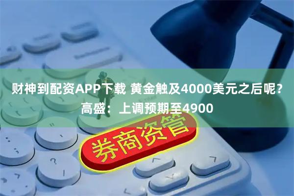 财神到配资APP下载 黄金触及4000美元之后呢？高盛：上调预期至4900