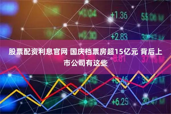 股票配资利息官网 国庆档票房超15亿元 背后上市公司有这些