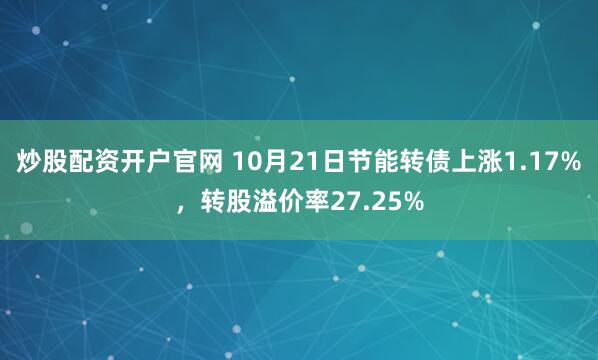 炒股配资开户官网 10月21日节能转债上涨1.17%,转股溢价率27.25%