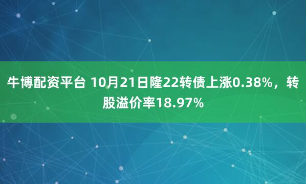 牛博配资平台 10月21日隆22转债上涨0.38%，转股溢价率18.97%