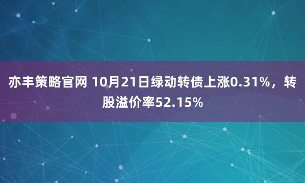 亦丰策略官网 10月21日绿动转债上涨0.31%,转股溢价率52.15%