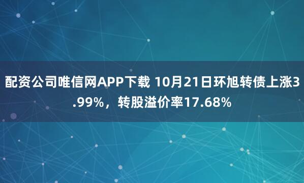配资公司唯信网APP下载 10月21日环旭转债上涨3.99%，转股溢价率17.68%