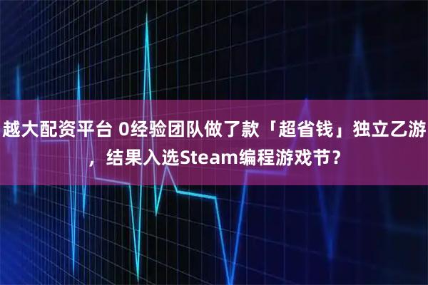 越大配资平台 0经验团队做了款「超省钱」独立乙游,结果入选Steam编程游戏节?