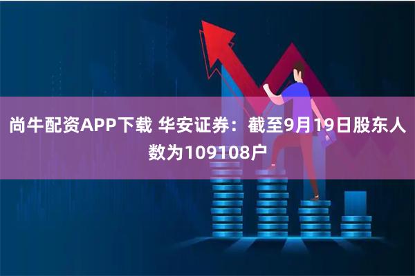 尚牛配资APP下载 华安证券：截至9月19日股东人数为109108户