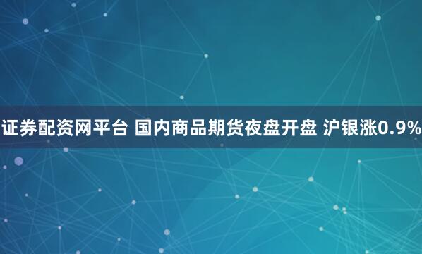 证券配资网平台 国内商品期货夜盘开盘 沪银涨0.9%
