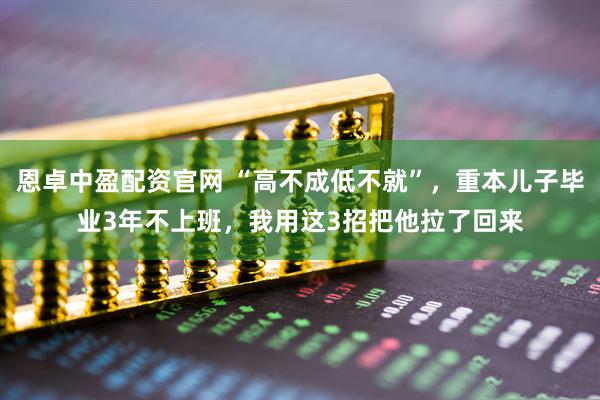 恩卓中盈配资官网 “高不成低不就”，重本儿子毕业3年不上班，我用这3招把他拉了回来