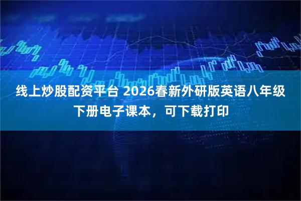 线上炒股配资平台 2026春新外研版英语八年级下册电子课本，可下载打印