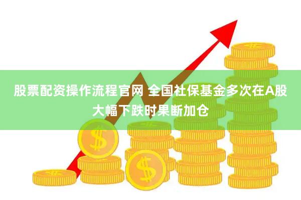 股票配资操作流程官网 全国社保基金多次在A股大幅下跌时果断加仓