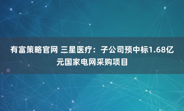 有富策略官网 三星医疗：子公司预中标1.68亿元国家电网采购项目