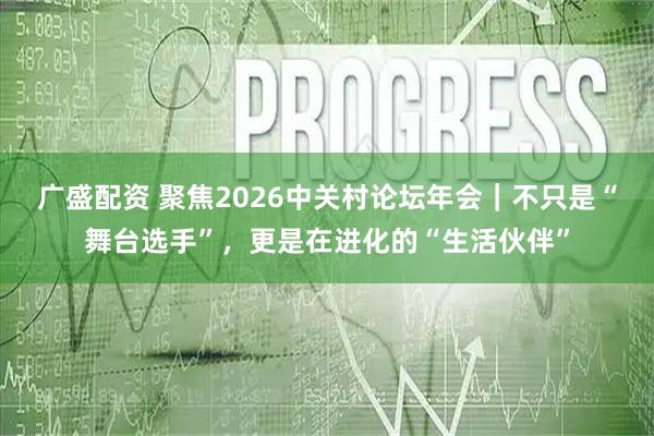 广盛配资 聚焦2026中关村论坛年会|不只是“舞台选手”,更是在进化的“生活伙伴”