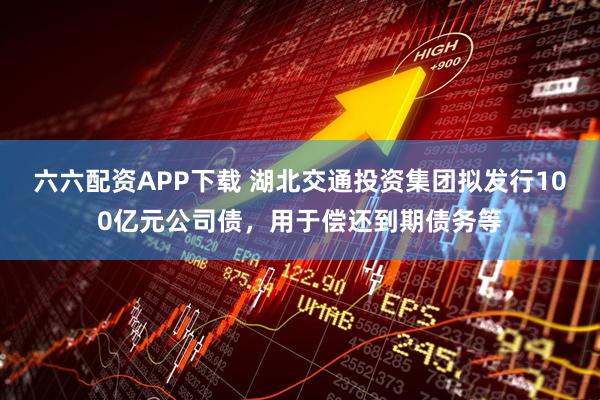 六六配资APP下载 湖北交通投资集团拟发行100亿元公司债，用于偿还到期债务等