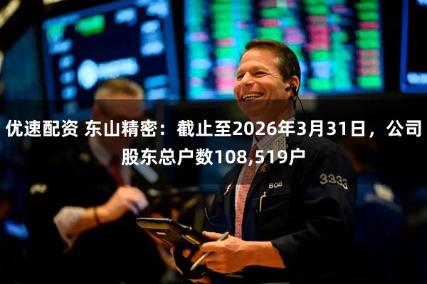 优速配资 东山精密：截止至2026年3月31日，公司股东总户数108,519户